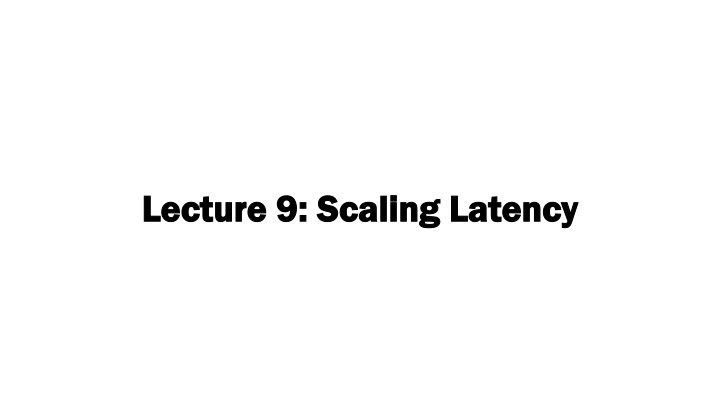 lecture 9 scaling latency lecture 9 scaling