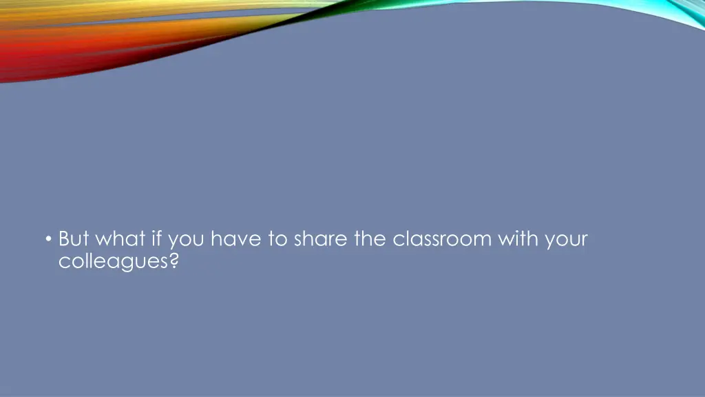 but what if you have to share the classroom with