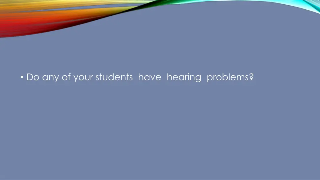 do any of your students have hearing problems