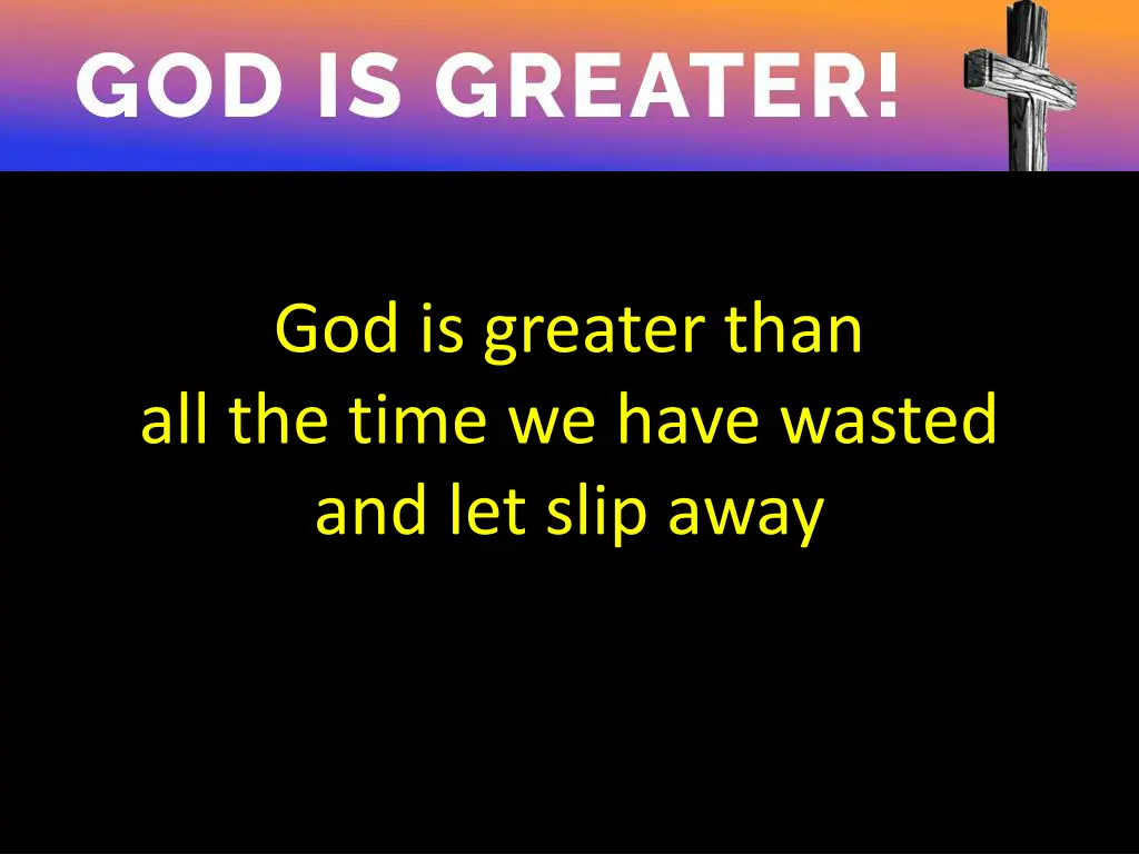 god is greater than all the time we have wasted