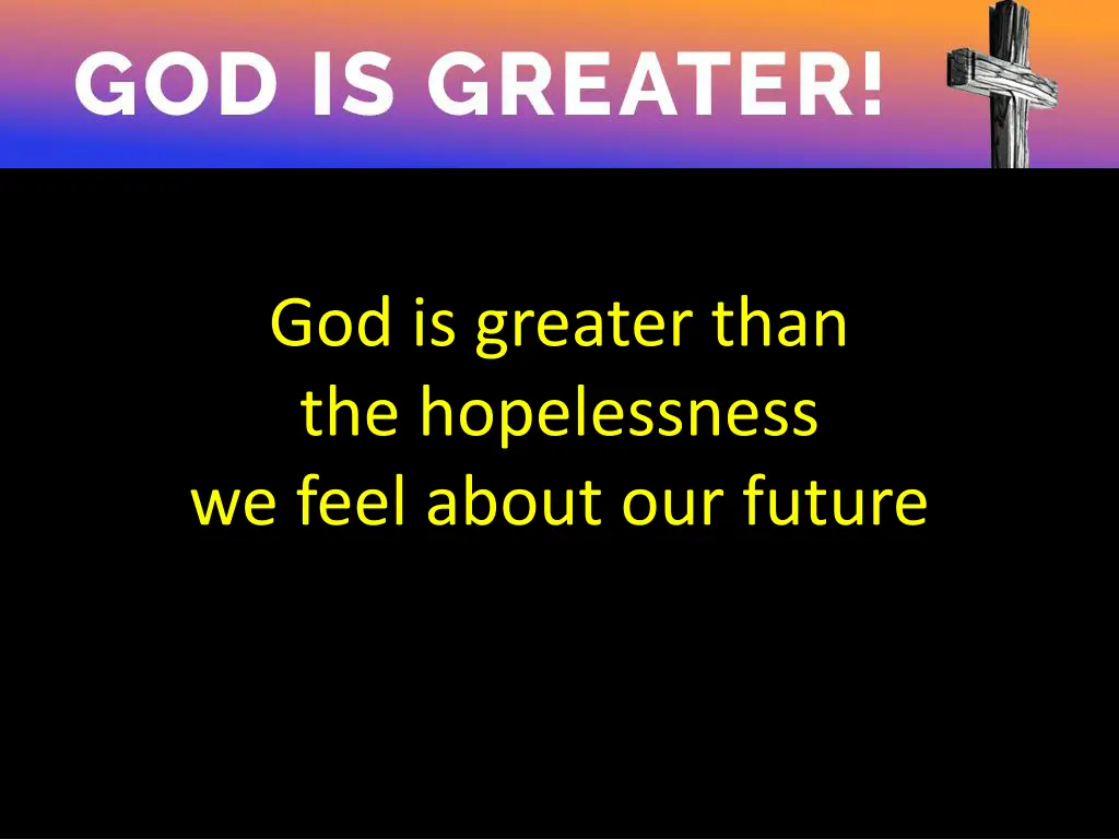 god is greater than the hopelessness we feel