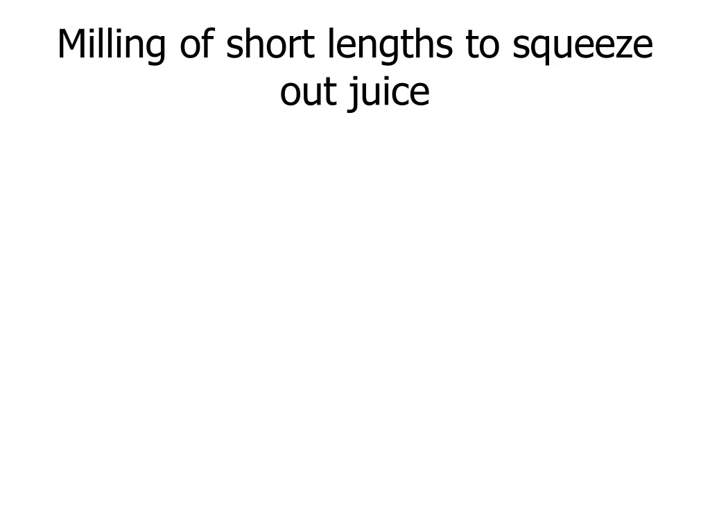 milling of short lengths to squeeze out juice
