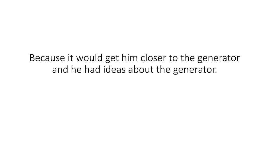 because it would get him closer to the generator