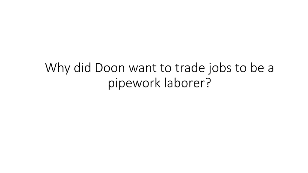 why did doon want to trade jobs to be a pipework