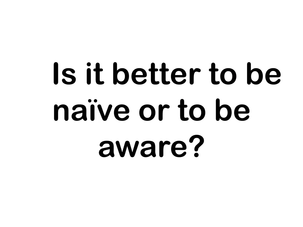 is it better to be na ve or to be aware