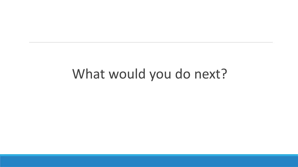 what would you do next