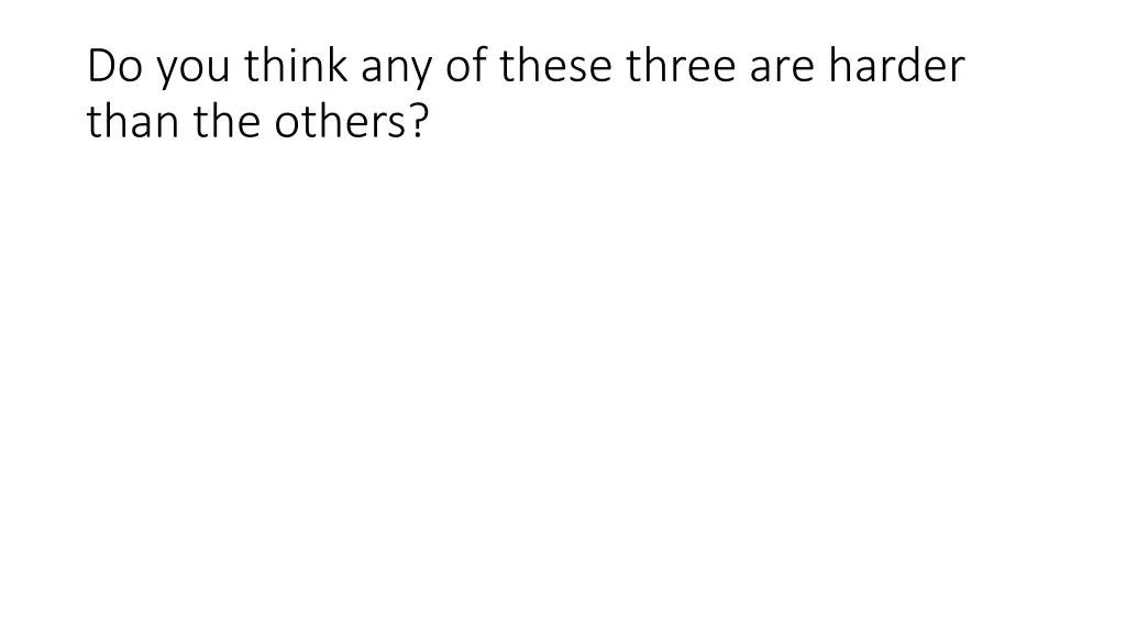 do you think any of these three are harder than