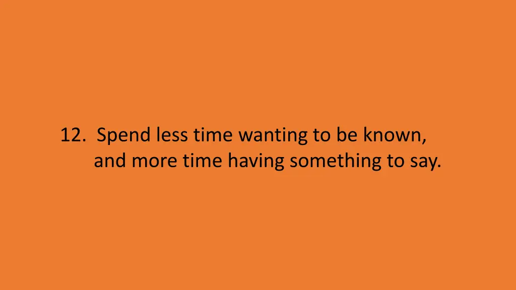 12 spend less time wanting to be known and more