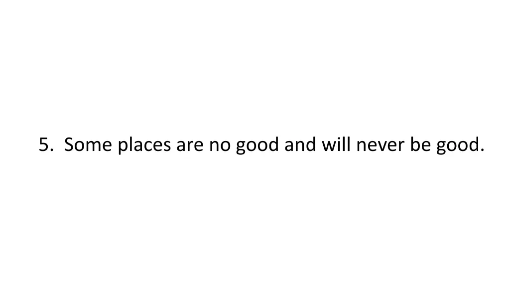 5 some places are no good and will never be good