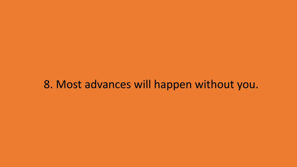 8 most advances will happen without you