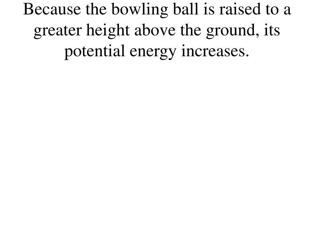 because the bowling ball is raised to a greater