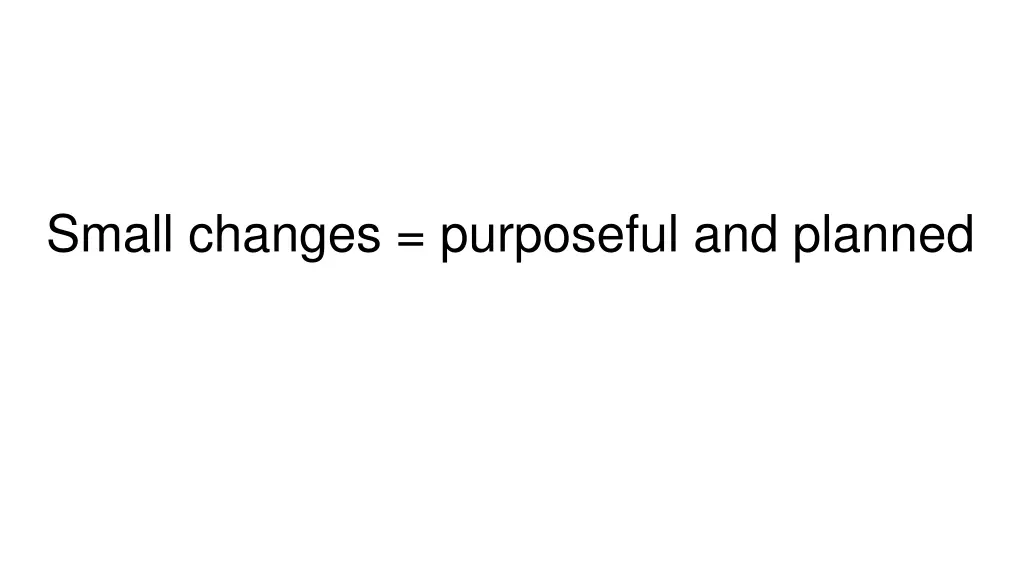 small changes purposeful and planned
