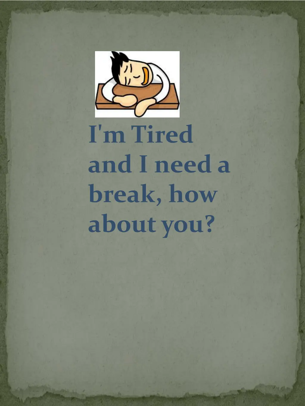 i m tired and i need a break how about you