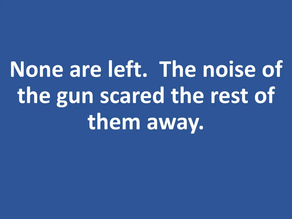 none are left the noise of the gun scared