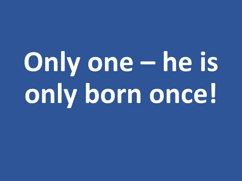 only one he is only born once