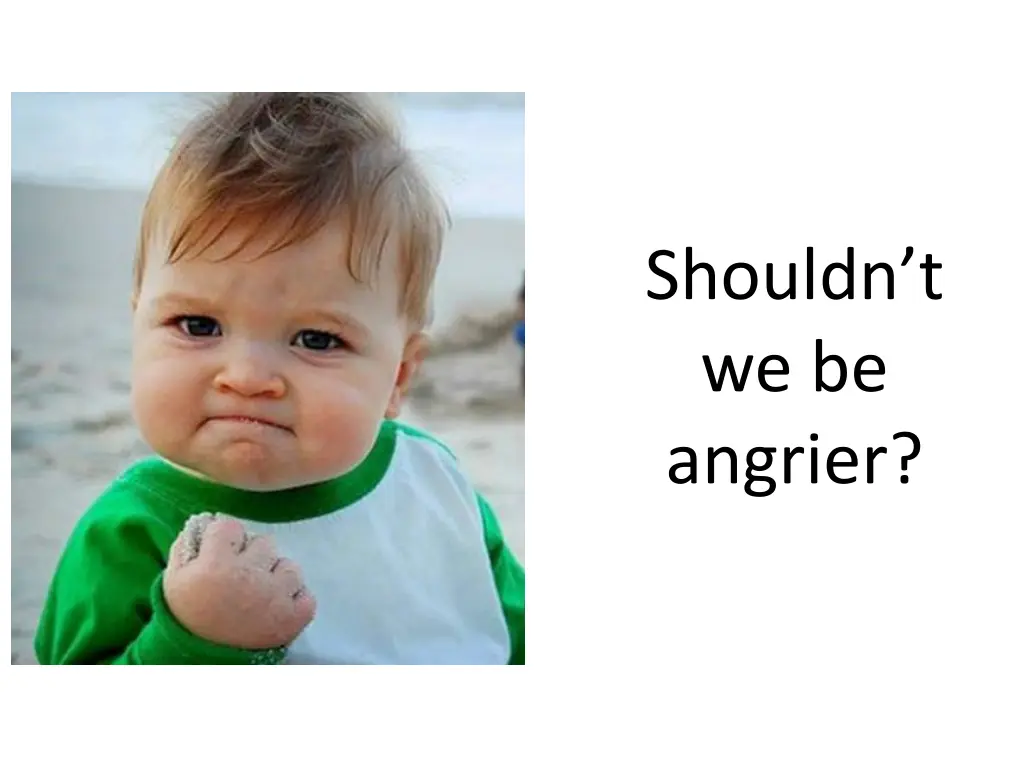 shouldn t we be angrier
