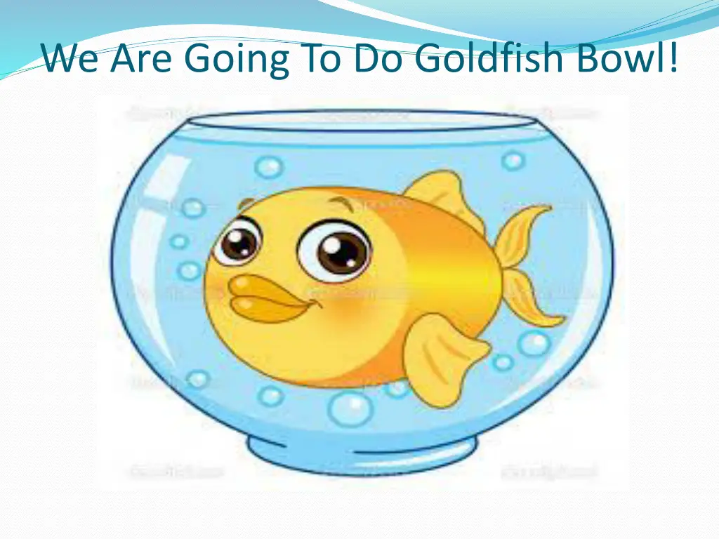 we are going to do goldfish bowl