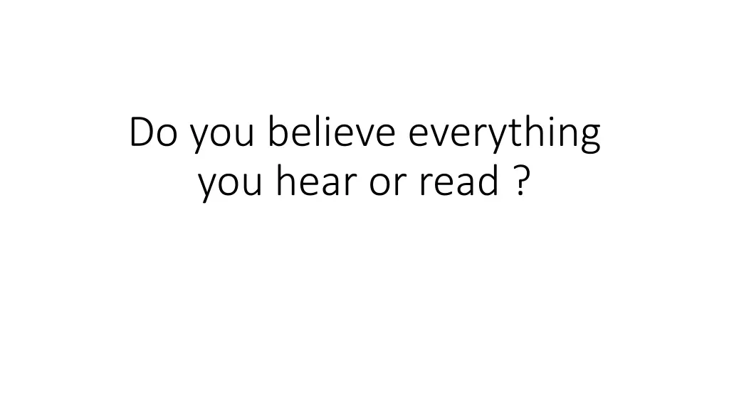 do you believe everything you hear or read