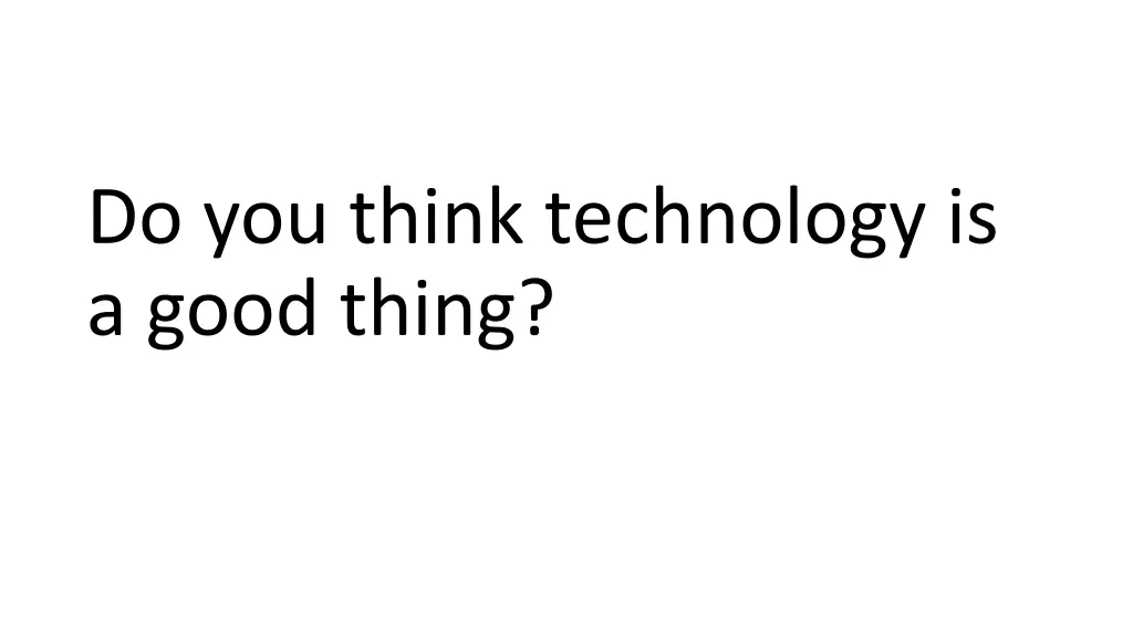 do you think technology is a good thing