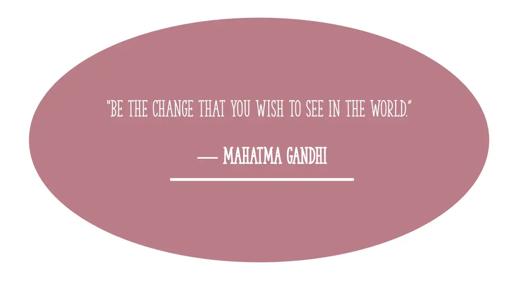 be the change that you wish to see in the world