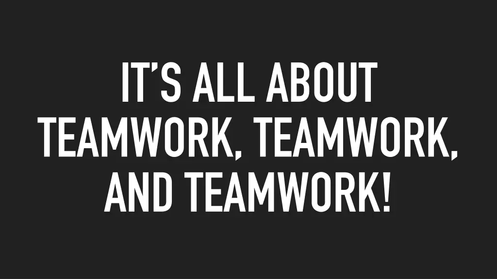 it s all about teamwork teamwork and teamwork