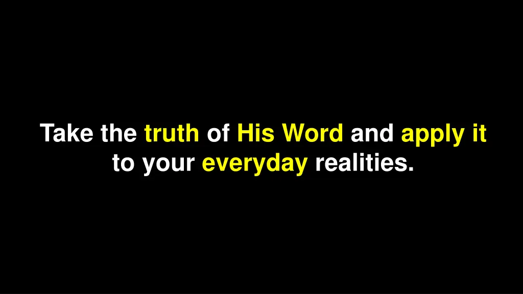 take the truth of his word and apply it to your