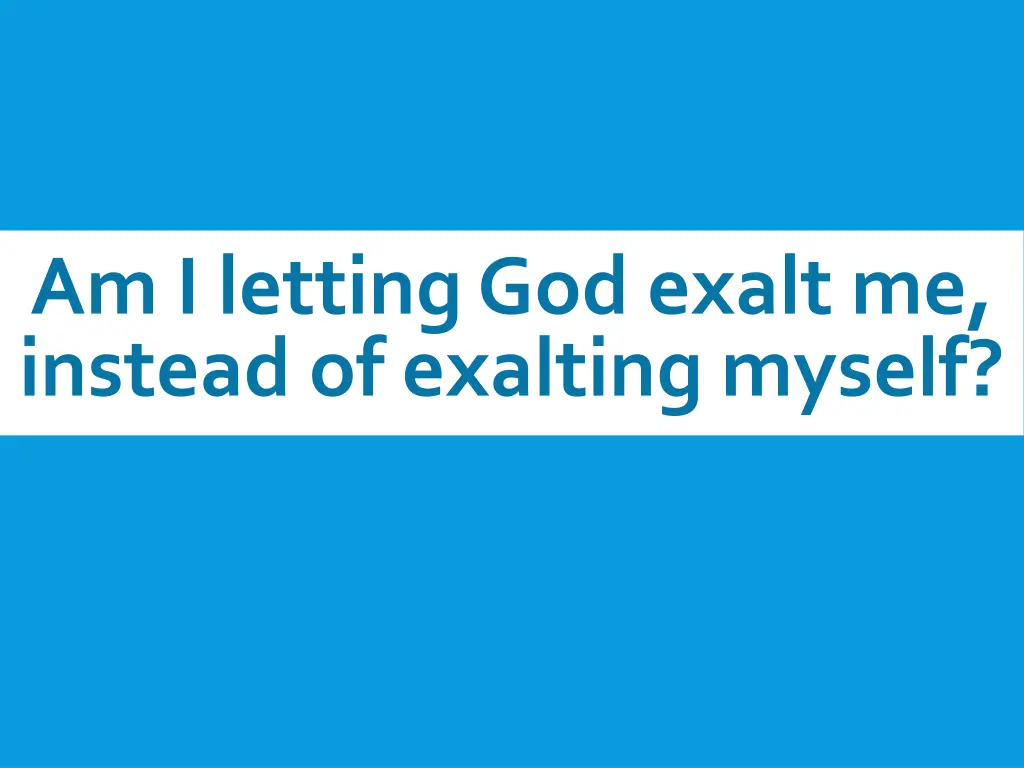 am i letting god exalt me instead of exalting