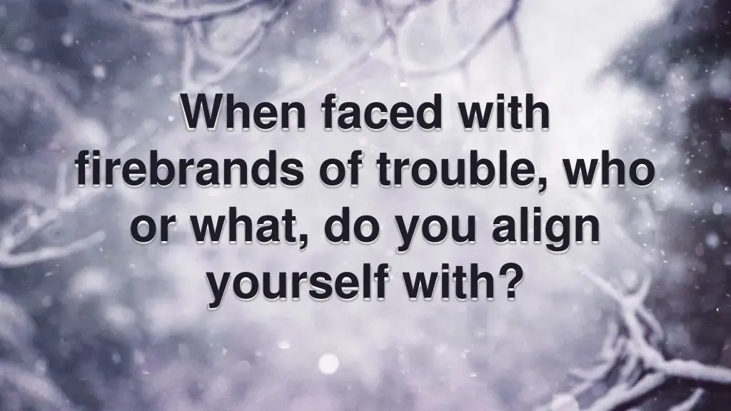 when faced with firebrands of trouble who or what