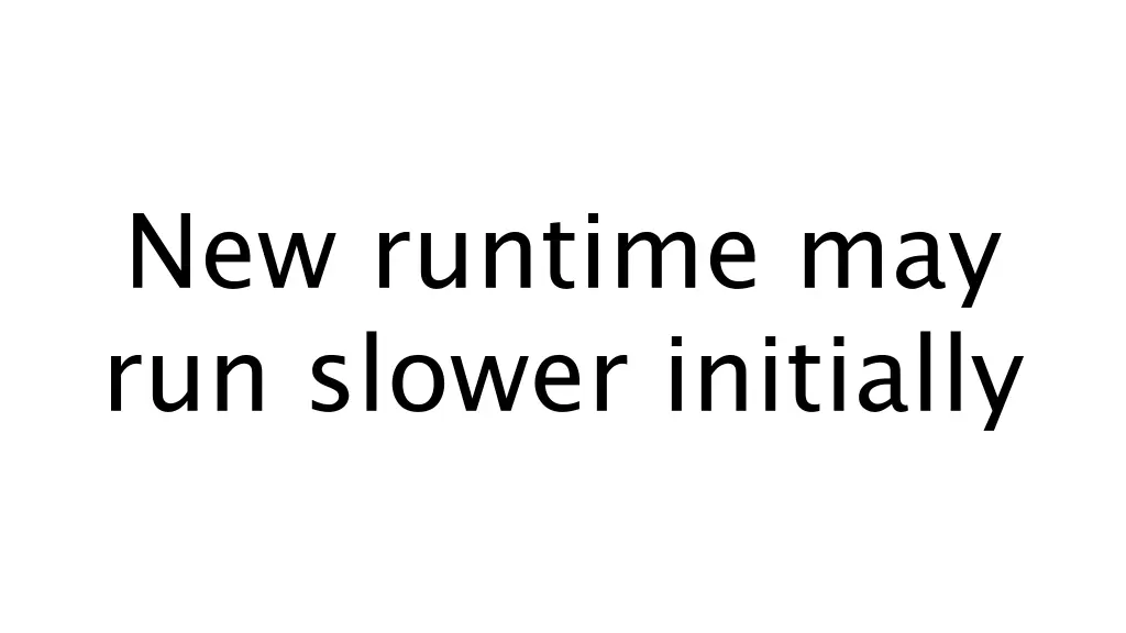 new runtime may run slower initially