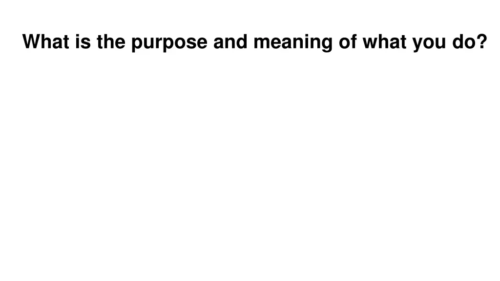 what is the purpose and meaning of what you do