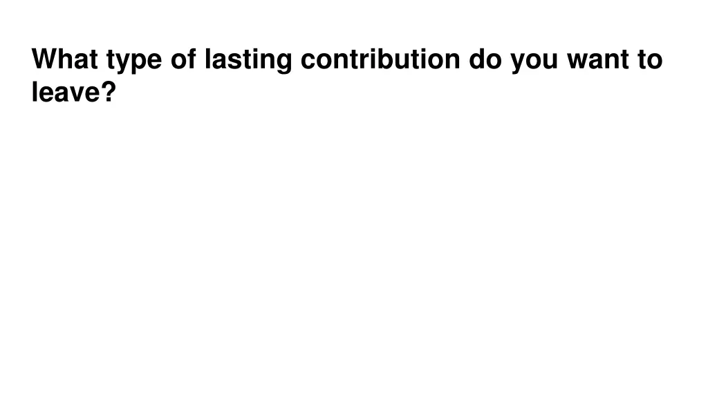 what type of lasting contribution do you want
