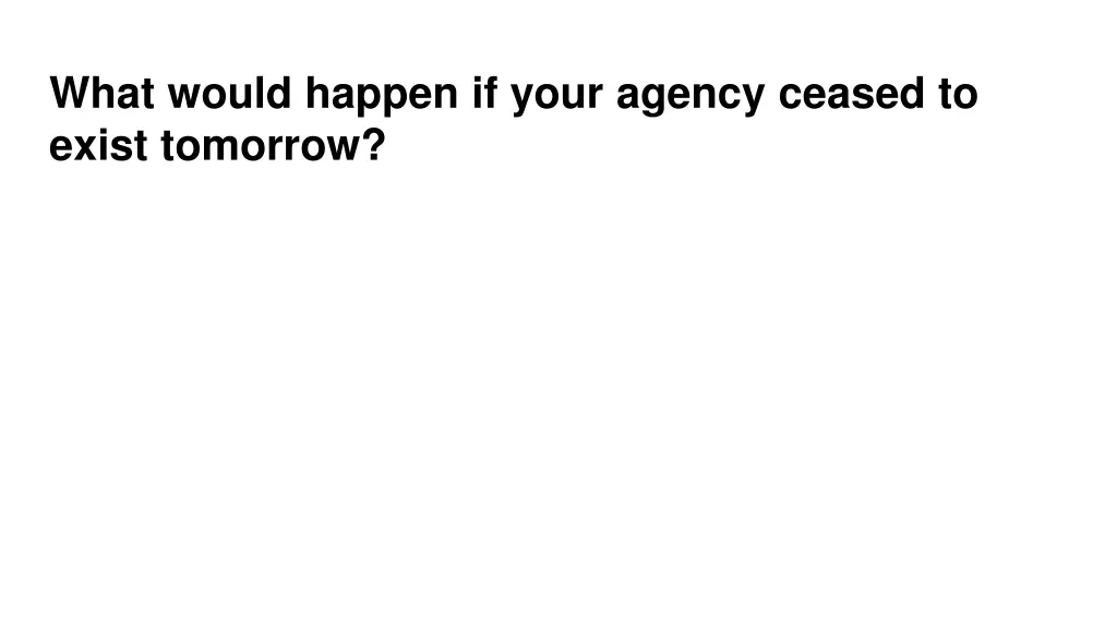 what would happen if your agency ceased to exist