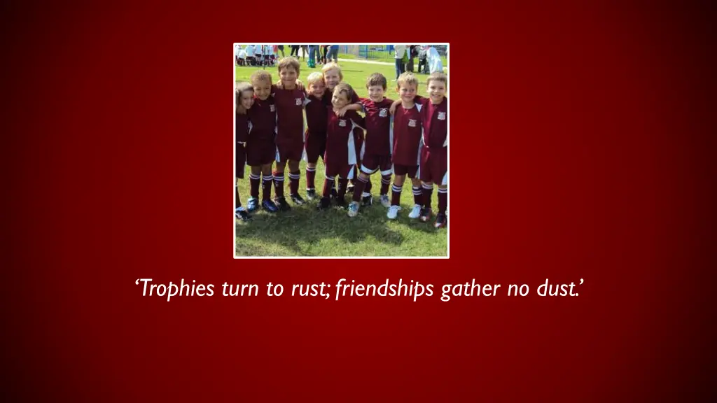 trophies turn to rust friendships gather no dust