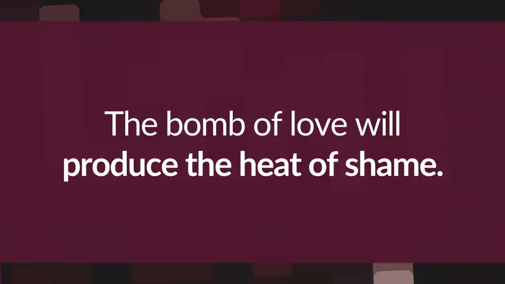 the bomb of love will produce the heat of shame