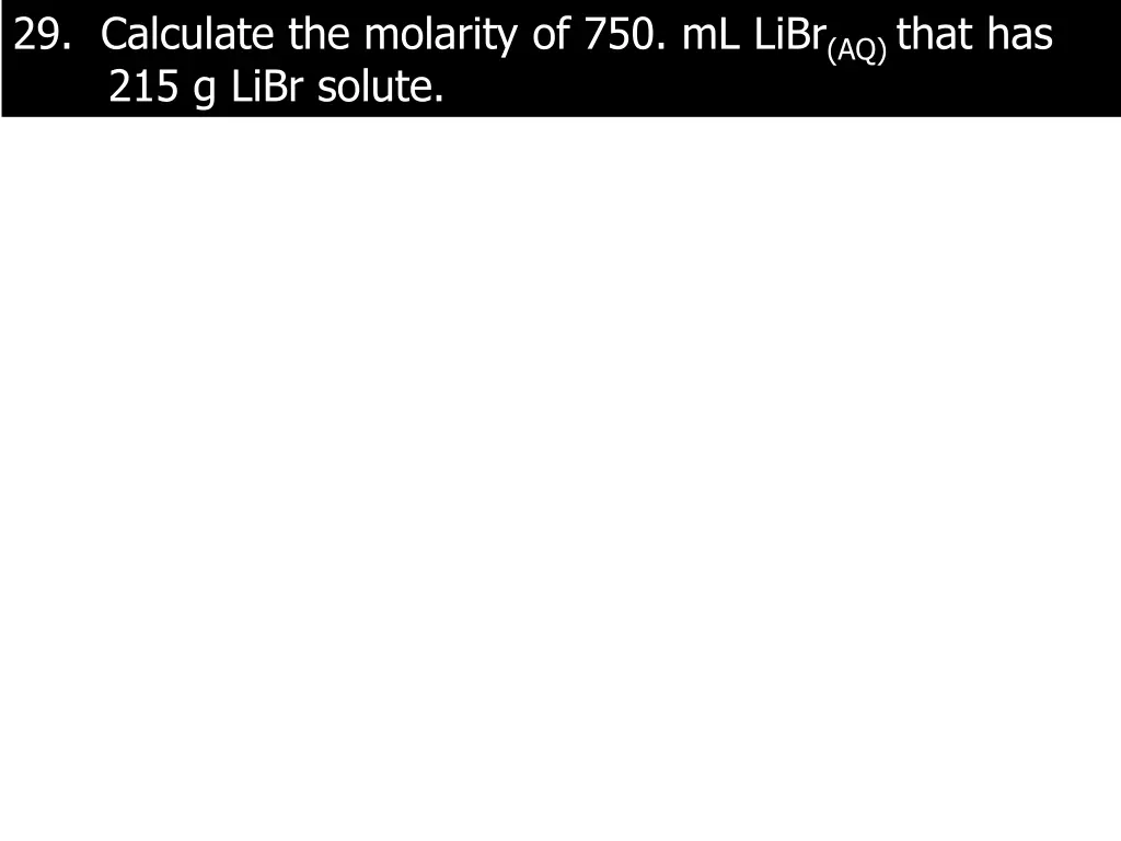 29 calculate the molarity of 750 ml libr aq that