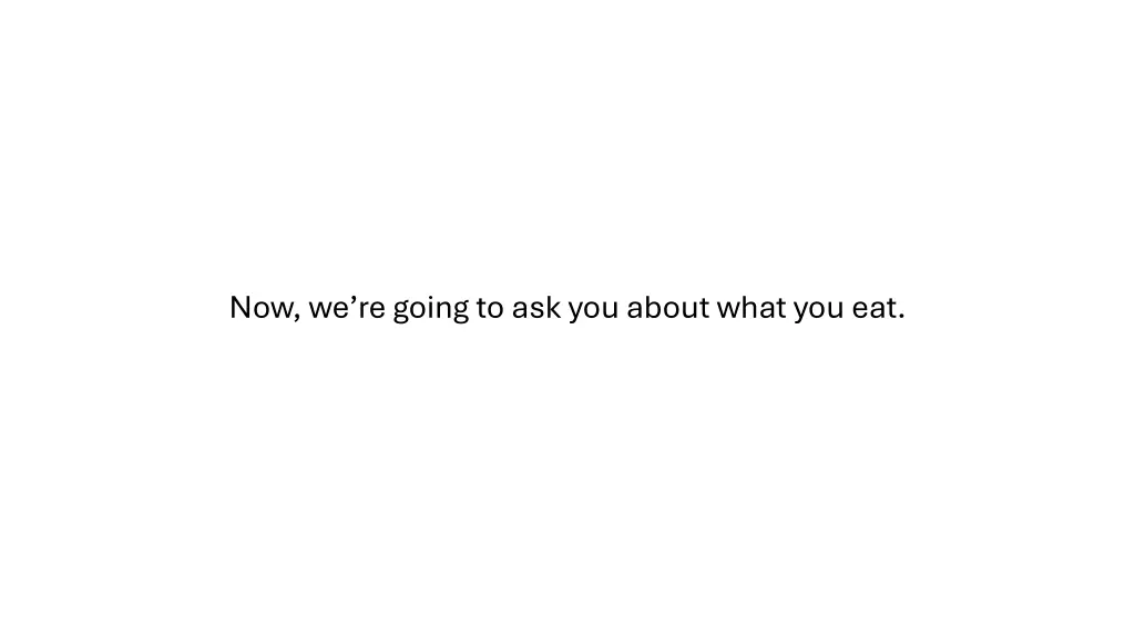 now we re going to ask you about what you eat