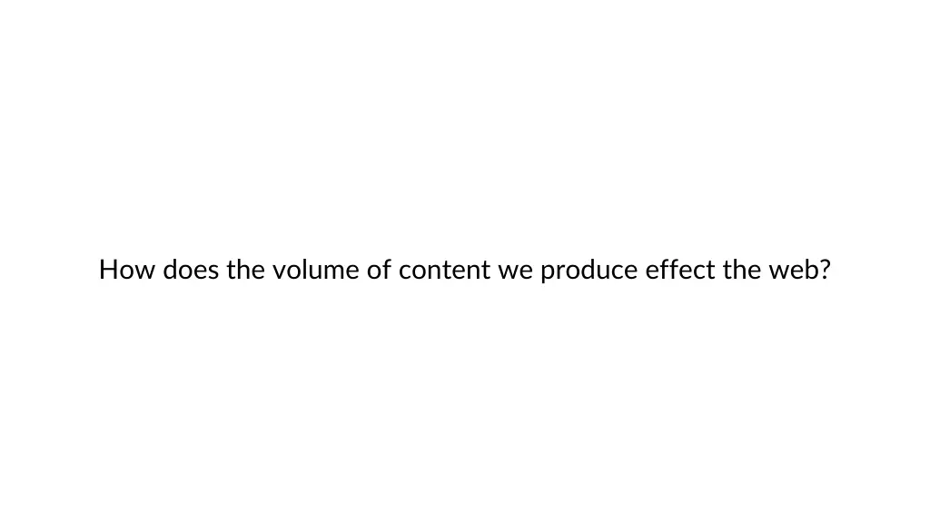 how does the volume of content we produce effect