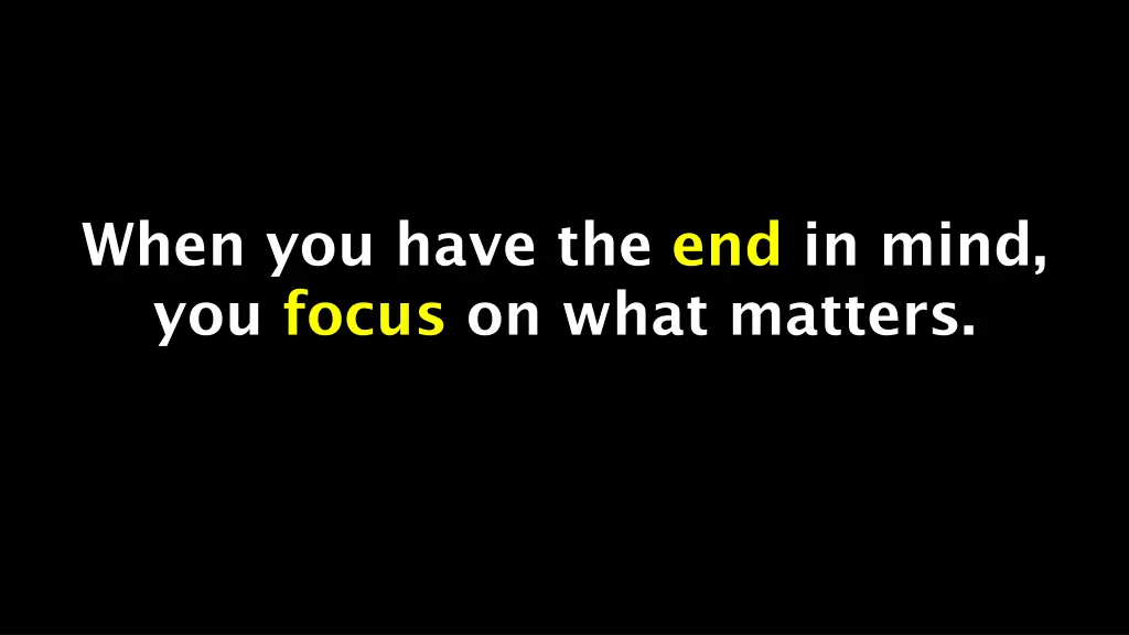 when you have the end in mind you focus on what