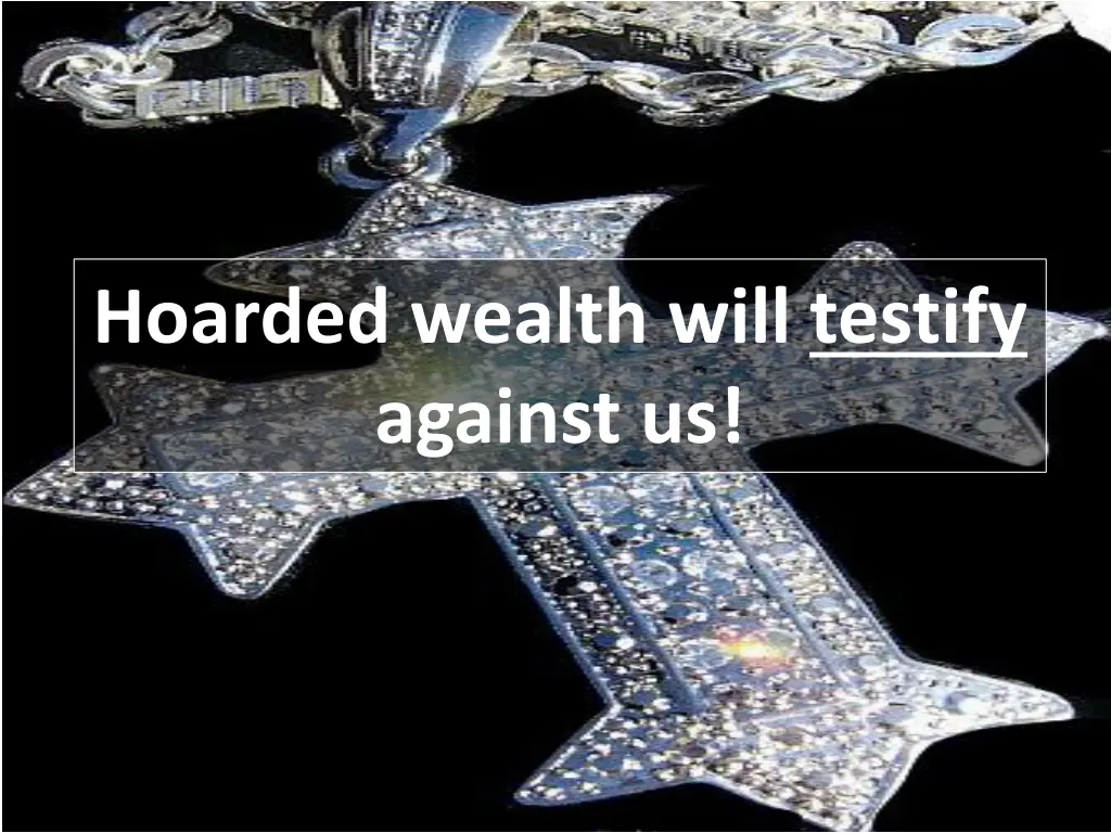 hoarded wealth will testify against us