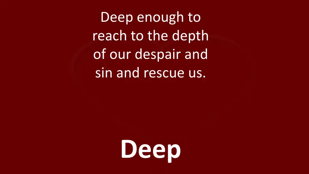 deep enough to reach to the depth of our despair