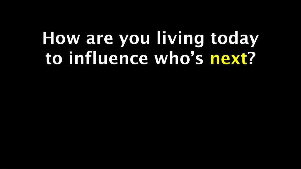 how are you living today to influence who s next