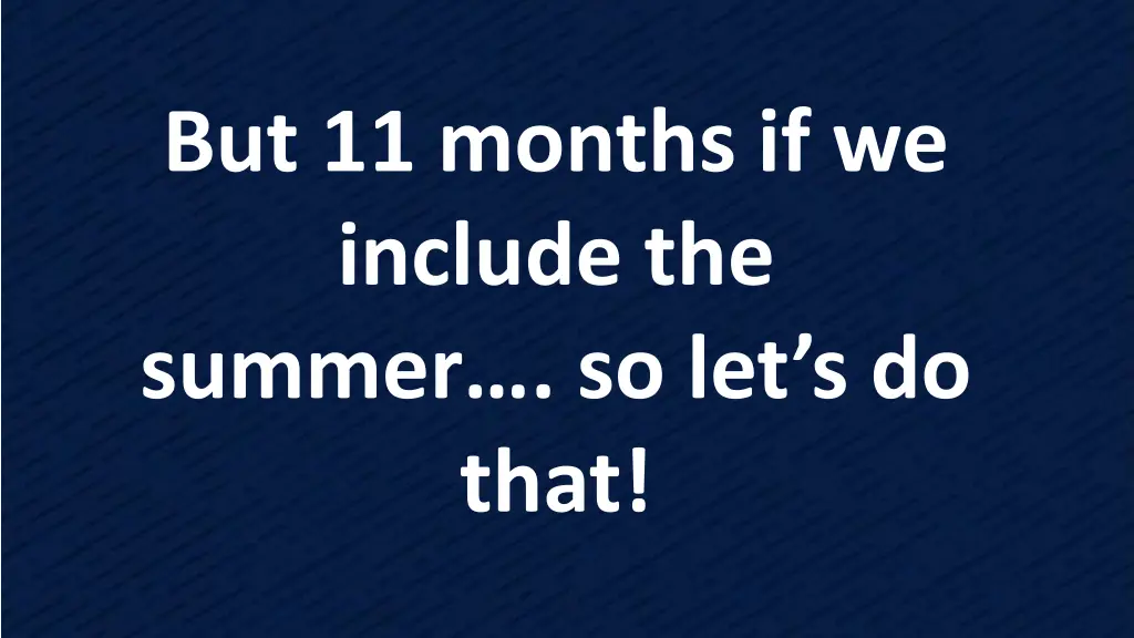 but 11 months if we include the summer
