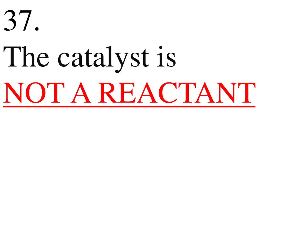37 the catalyst is not a reactant
