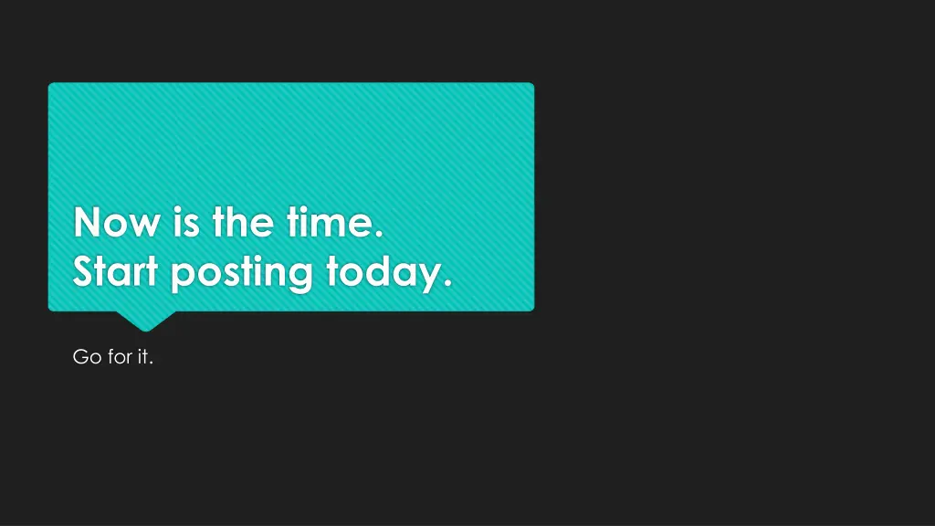 now is the time start posting today