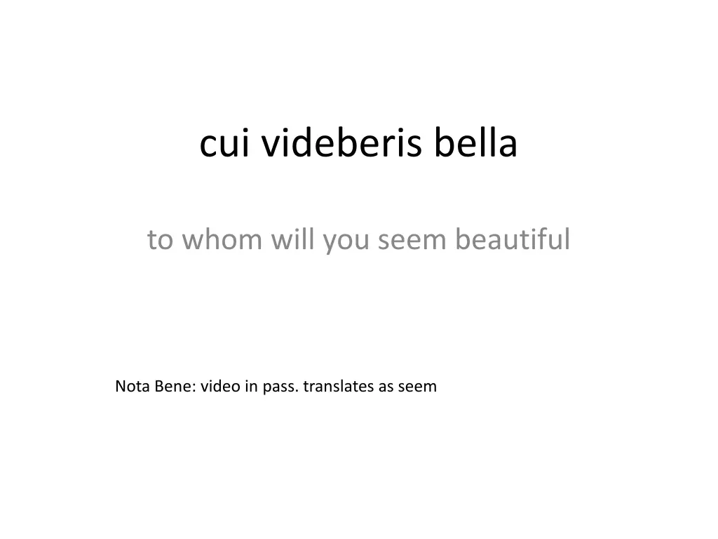 cui videberis bella