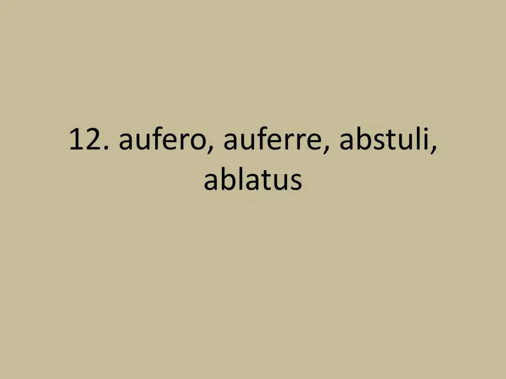 12 aufero auferre abstuli ablatus