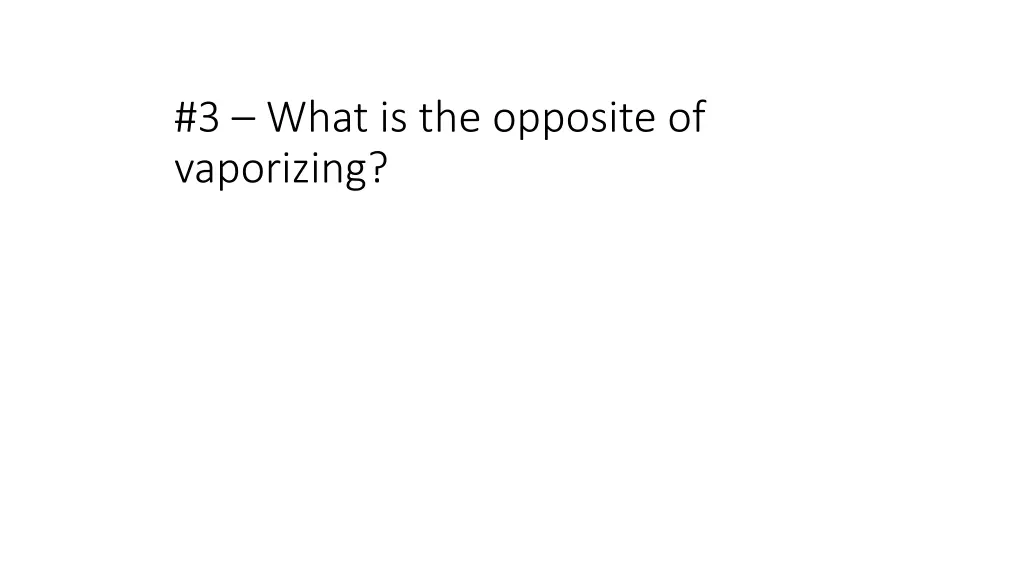 3 what is the opposite of vaporizing