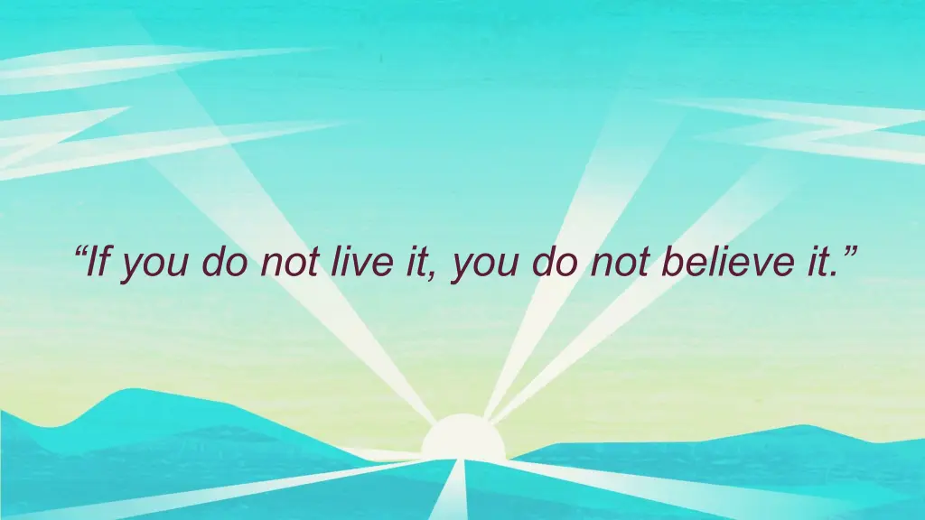 if you do not live it you do not believe it