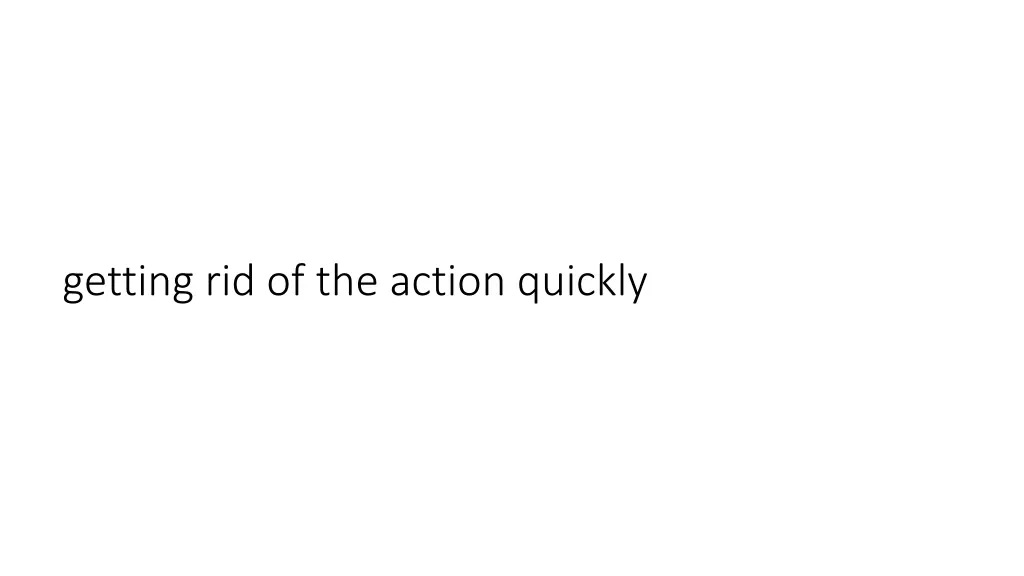getting rid of the action quickly