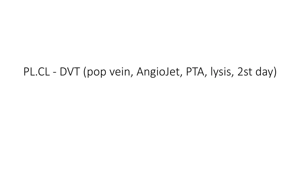 pl cl dvt pop vein angiojet pta lysis 2st day